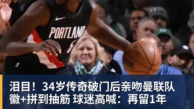 泪目!34岁传奇破门后亲吻曼联队徽+拼到抽筋 球迷高喊:再留1年