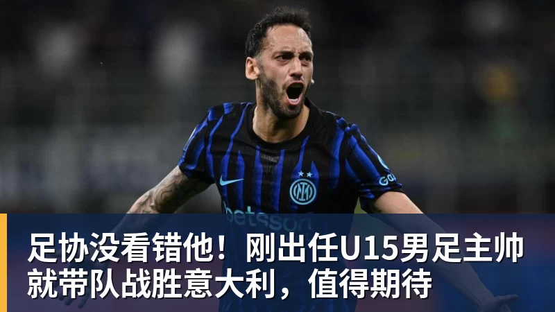 足协没看错他!刚出任U15男足主帅就带队战胜意大利,值得期待