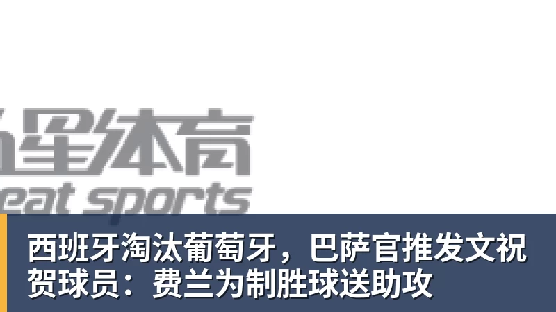 西班牙淘汰葡萄牙,巴萨官推发文祝贺球员:费兰为制胜球送助攻