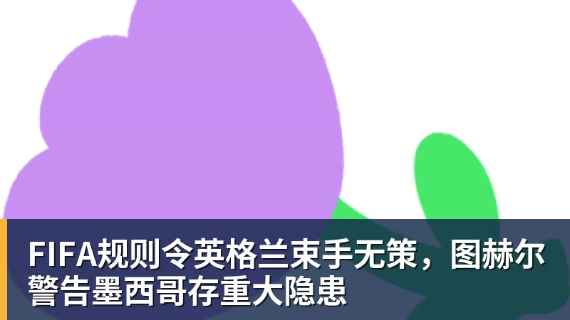 FIFA规则令英格兰束手无策,图赫尔警告墨西哥存重大隐患