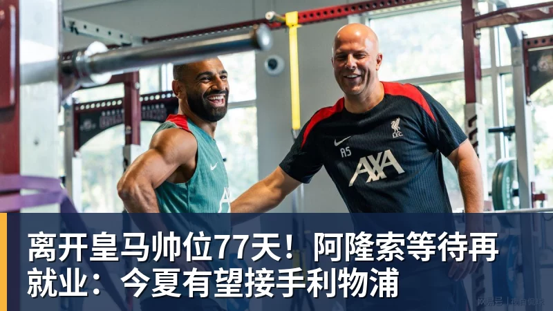 离开皇马帅位77天！阿隆索等待再就业：今夏有望接手利物浦