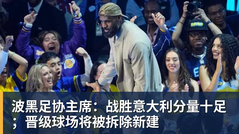 波黑足协主席：战胜意大利分量十足；晋级球场将被拆除新建