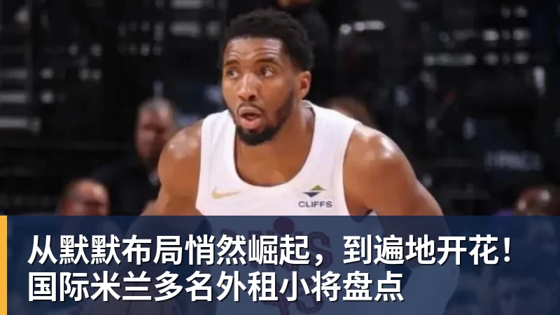 MK体育从默默布局悄然崛起,到遍地开花!国际米兰多名外租小将盘点