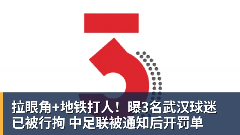 拉眼角+地铁打人!曝3名武汉球迷已被行拘 中足联被通知后开罚单