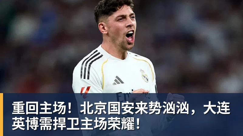 重回主场！北京国安来势汹汹，大连英博需捍卫主场荣耀！