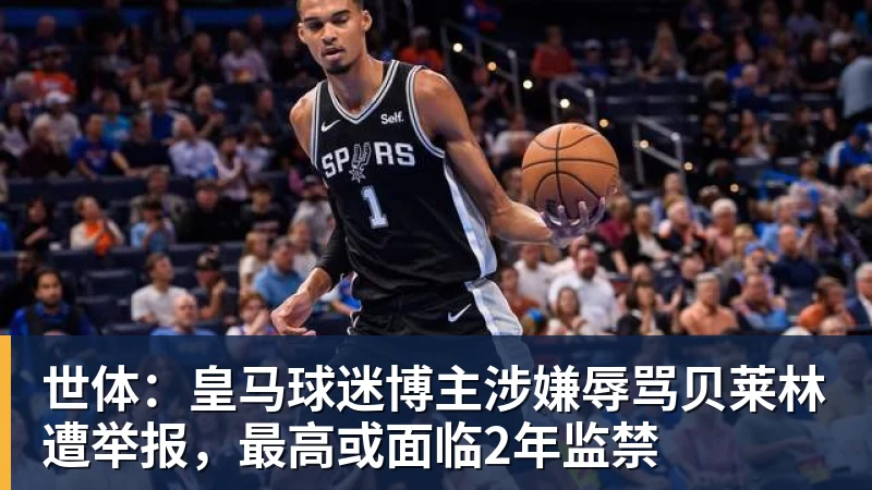 世体:皇马球迷博主涉嫌辱骂贝莱林遭举报,最高或面临2年监禁