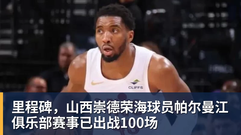 里程碑，山西崇德荣海球员帕尔曼江俱乐部赛事已出战100场