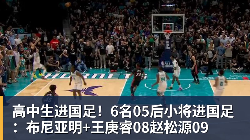 高中生进国足！6名05后小将进国足：布尼亚明+王庚睿08赵松源09