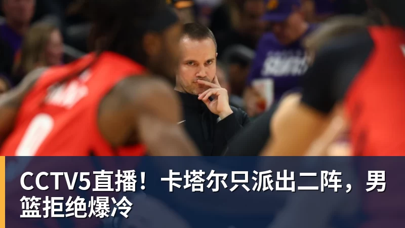 CCTV5直播!卡塔尔只派出二阵,男篮拒绝爆冷
