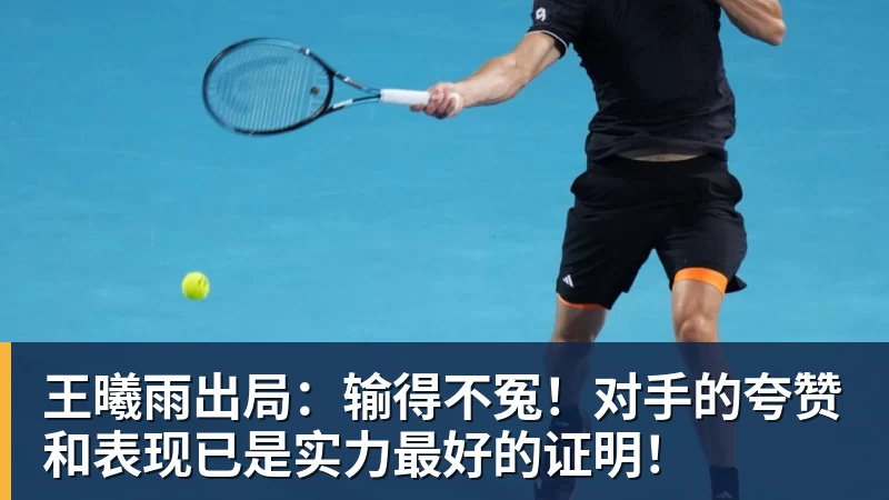 王曦雨出局：输得不冤！对手的夸赞和表现已是实力最好的证明！