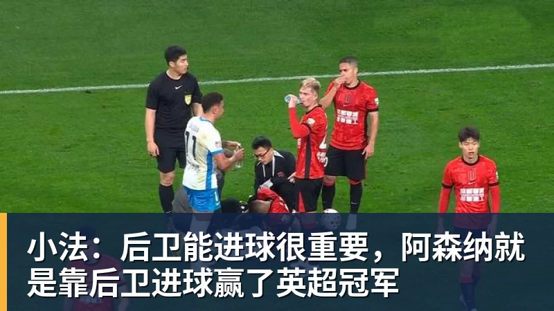 小法：后卫能进球很重要，阿森纳就是靠后卫进球赢了英超冠军