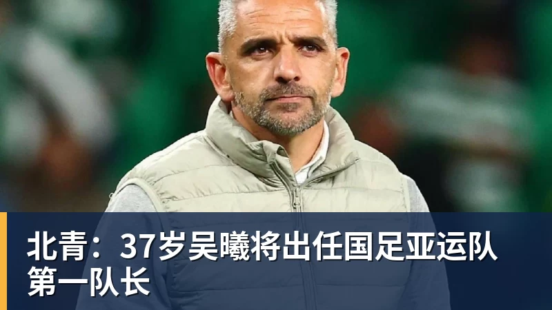 MK体育北青：37岁吴曦将出任国足亚运队第一队长