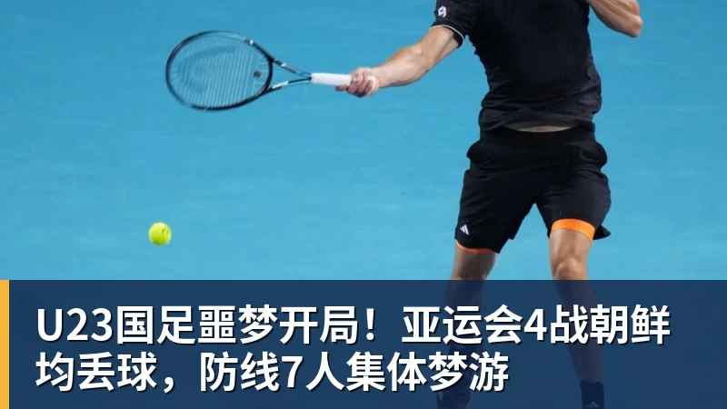 U23国足噩梦开局！亚运会4战朝鲜均丢球，防线7人集体梦游