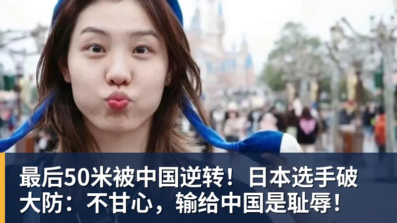 最后50米被中国逆转！日本选手破大防：不甘心，输给中国是耻辱！