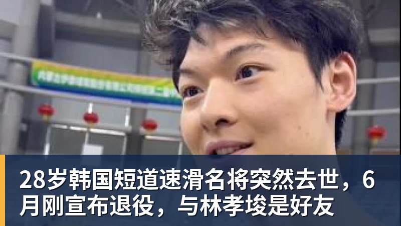 28岁韩国短道速滑名将突然去世,6月刚宣布退役,与林孝埈是好友