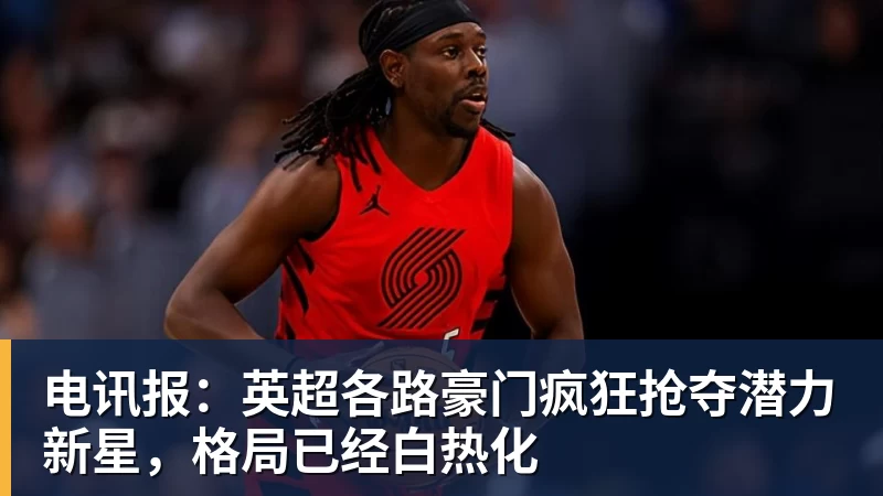 MK体育电讯报：英超各路豪门疯狂抢夺潜力新星，格局已经白热化