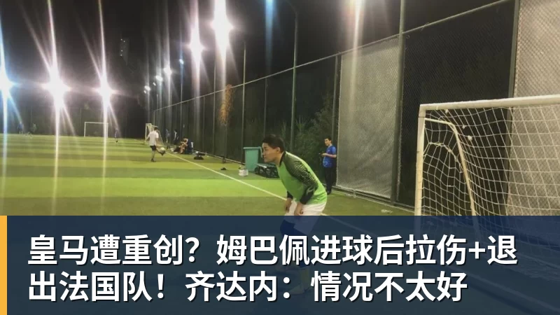 皇马遭重创？姆巴佩进球后拉伤+退出法国队！齐达内：情况不太好