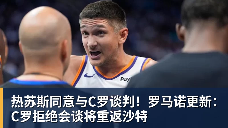 MK体育热苏斯同意与C罗谈判!罗马诺更新:C罗拒绝会谈将重返沙特