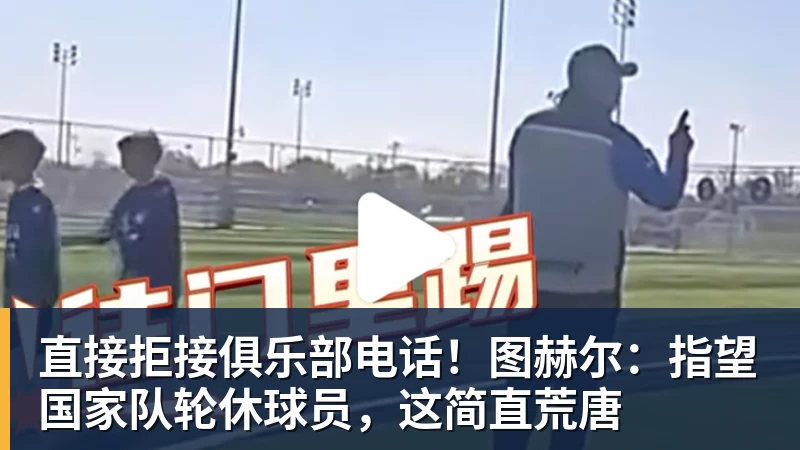 MK体育直接拒接俱乐部电话!图赫尔:指望国家队轮休球员,这简直荒唐