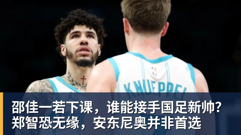MK体育邵佳一若下课,谁能接手国足新帅?郑智恐无缘,安东尼奥并非首选