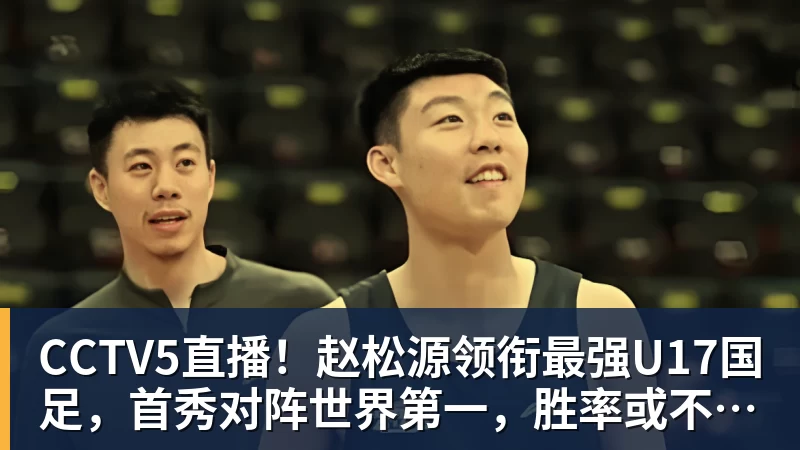 MK体育CCTV5直播!赵松源领衔最强U17国足,首秀对阵世界第一,胜率或不超10%