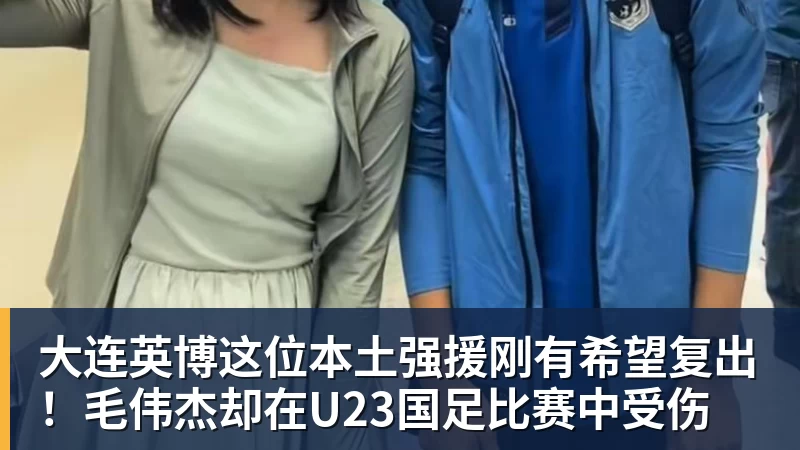 MK体育大连英博这位本土强援刚有希望复出！毛伟杰却在U23国足比赛中受伤