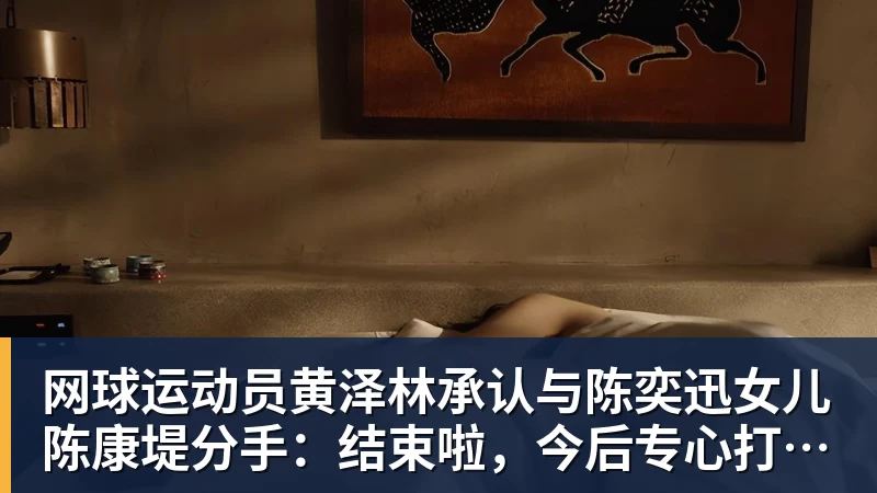 网球运动员黄泽林承认与陈奕迅女儿陈康堤分手：结束啦，今后专心打球，“离陈奕迅越来越远了”