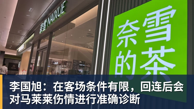 李国旭:在客场条件有限,回连后会对马莱莱伤情进行准确诊断