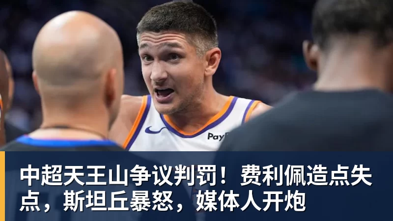 中超天王山争议判罚！费利佩造点失点，斯坦丘暴怒，媒体人开炮