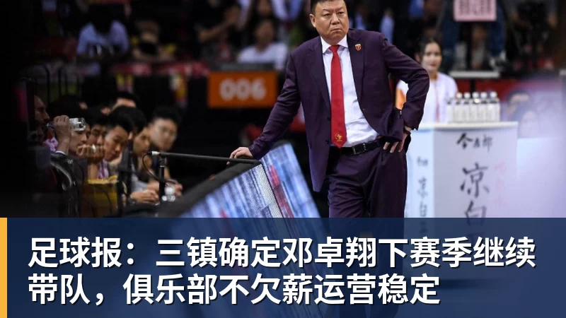 MK体育足球报:三镇确定邓卓翔下赛季继续带队,俱乐部不欠薪运营稳定